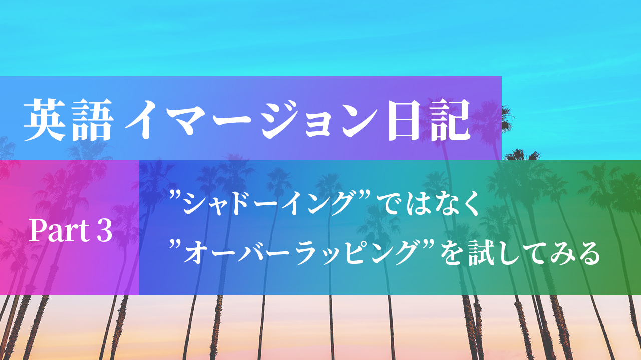英語漬け日記③ – シャドーイングではなくオーバーラッピングを試していこうじゃないか