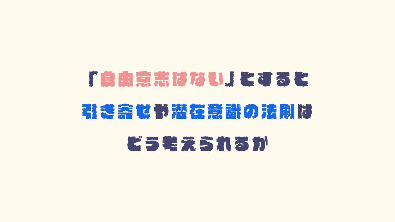 人に"自由意志はない"とした場合の【引き寄せの法則】や【潜在意識】について